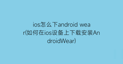 ios怎么下androidwear(如何在ios设备上下载安装AndroidWear)
